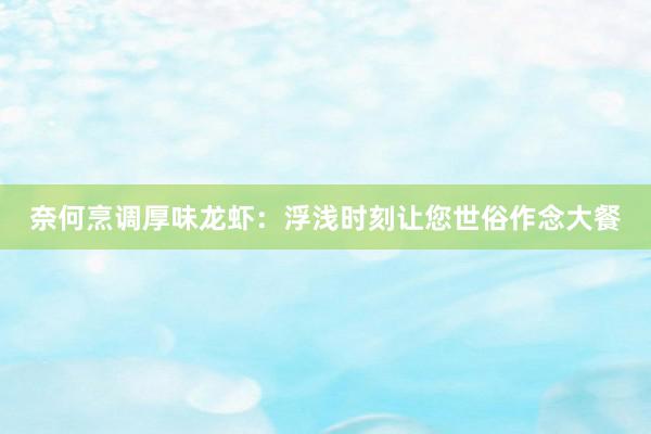 奈何烹调厚味龙虾：浮浅时刻让您世俗作念大餐